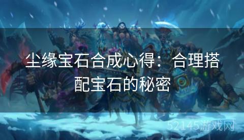 尘缘宝石合成心得:合理搭配宝石的秘密 尘缘宝石合成心得:合理搭配宝石的秘密