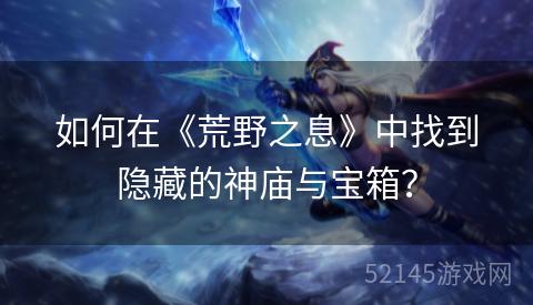 如何在《荒野之息》中找到隐藏的神庙与宝箱？