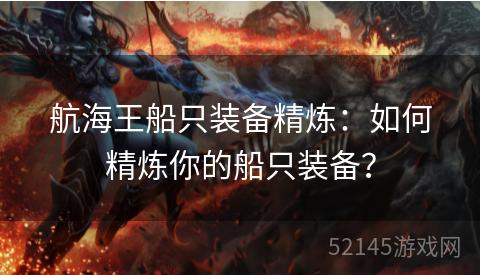 航海王船只装备精炼:如何精炼你的船只装备? 航海王船只装备精炼:如何精炼你的船只装备?