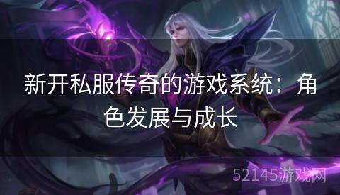 新开私服传奇的游戏系统:角色发展与成长 新开私服传奇的游戏系统:角色发展与成长