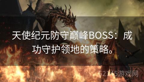 天使纪元防守巅峰BOSS:成功守护领地的策略。 天使纪元防守巅峰BOSS:成功守护领地的策略。