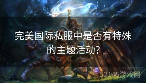完美国际私服中是否有特殊的主题活动? 完美国际私服中是否有特殊的主题活动?
