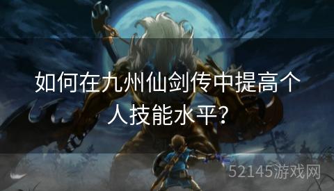 如何在九州仙剑传中提高个人技能水平？