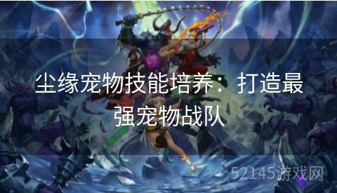 尘缘宠物技能培养：打造最强宠物战队