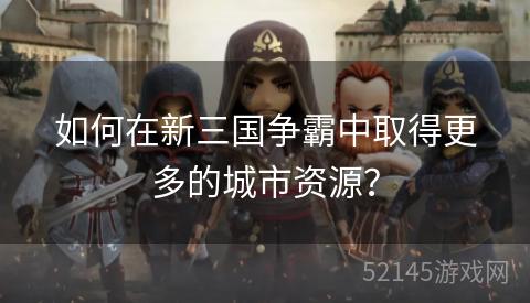 如何在新三国争霸中取得更多的城市资源? 如何在新三国争霸中取得更多的城市资源?