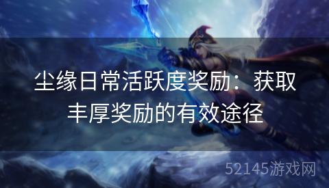 尘缘日常活跃度奖励:获取丰厚奖励的有效途径 尘缘日常活跃度奖励:获取丰厚奖励的有效途径