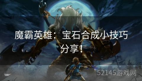 魔霸英雄:宝石合成小技巧分享! 魔霸英雄:宝石合成小技巧分享!