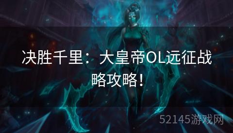 决胜千里:大皇帝OL远征战略攻略! 决胜千里:大皇帝OL远征战略攻略!