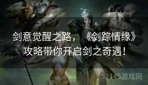 剑意觉醒之路,《剑踪情缘》攻略带你开启剑之奇遇! 剑意觉醒之路,《剑踪情缘》攻略带你开启剑之奇遇!