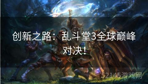 创新之路:乱斗堂3全球巅峰对决! 创新之路:乱斗堂3全球巅峰对决!