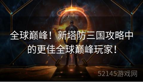 全球巅峰!新塔防三国攻略中的更佳全球巅峰玩家! 全球巅峰!新塔防三国攻略中的更佳全球巅峰玩家!