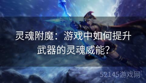 灵魂附魔:游戏中如何提升武器的灵魂威能? 灵魂附魔:游戏中如何提升武器的灵魂威能?