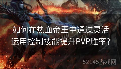如何在热血帝王中通过灵活运用控制技能提升PVP胜率? 如何在热血帝王中通过灵活运用控制技能提升PVP胜率?