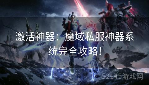 激活神器:魔域私服神器系统完全攻略! 激活神器:魔域私服神器系统完全攻略!