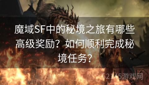 魔域SF中的秘境之旅有哪些高级奖励?如何顺利完成秘境任务? 魔域SF中的秘境之旅有哪些高级奖励?如何顺利完成秘境任务?