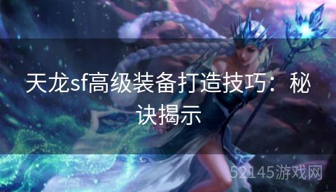 天龙sf高级装备打造技巧:秘诀揭示 天龙sf高级装备打造技巧:秘诀揭示