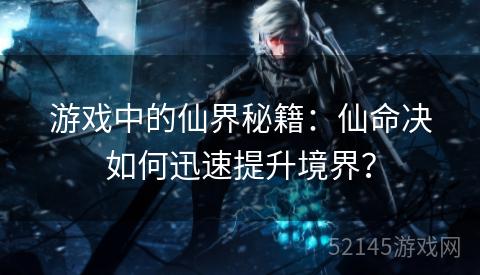游戏中的仙界秘籍:仙命决如何迅速提升境界? 游戏中的仙界秘籍:仙命决如何迅速提升境界?