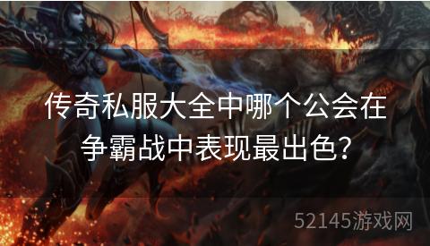 传奇私服大全中哪个公会在争霸战中表现最出色? 传奇私服大全中哪个公会在争霸战中表现最出色?