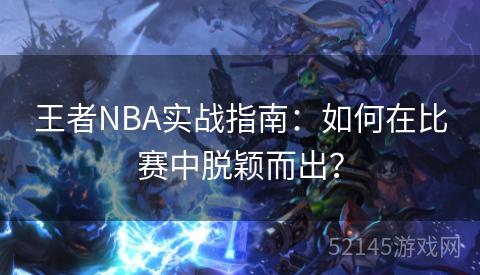 王者NBA实战指南:如何在比赛中脱颖而出? 王者NBA实战指南:如何在比赛中脱颖而出?