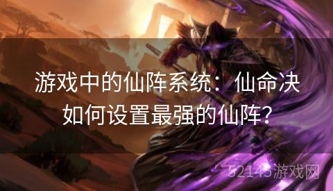 游戏中的仙阵系统:仙命决如何设置最强的仙阵? 游戏中的仙阵系统:仙命决如何设置最强的仙阵?