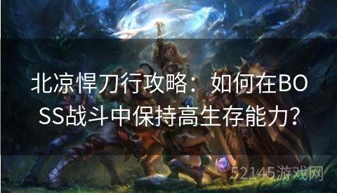 北凉悍刀行攻略:如何在BOSS战斗中保持高生存能力? 北凉悍刀行攻略:如何在BOSS战斗中保持高生存能力?