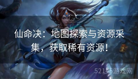 仙命决:地图探索与资源采集,获取稀有资源! 仙命决:地图探索与资源采集,获取稀有资源!