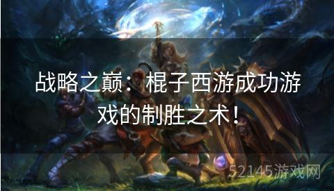 战略之巅:棍子西游成功游戏的制胜之术! 战略之巅:棍子西游成功游戏的制胜之术!