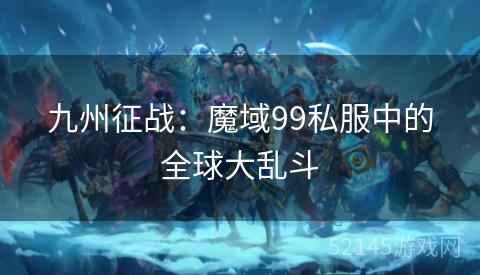 九州征战:魔域99私服中的全球大乱斗 九州征战:魔域99私服中的全球大乱斗