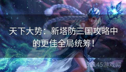 天下大势:新塔防三国攻略中的更佳全局统筹! 天下大势:新塔防三国攻略中的更佳全局统筹!