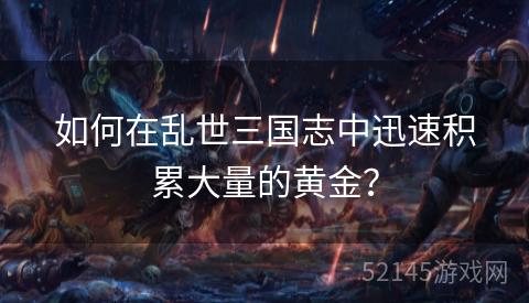 如何在乱世三国志中迅速积累大量的黄金? 如何在乱世三国志中迅速积累大量的黄金?