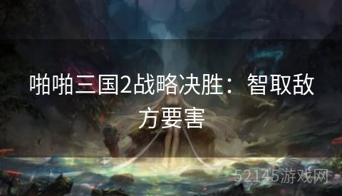 啪啪三国2战略决胜:智取敌方要害 啪啪三国2战略决胜:智取敌方要害