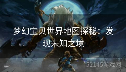 梦幻宝贝世界地图探秘:发现未知之境 梦幻宝贝世界地图探秘:发现未知之境