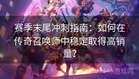 赛季末尾冲刺指南:如何在传奇召唤师中稳定取得高销量? 赛季末尾冲刺指南:如何在传奇召唤师中稳定取得高销量?