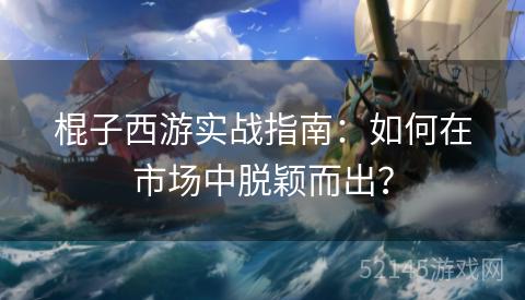 棍子西游实战指南：如何在市场中脱颖而出？