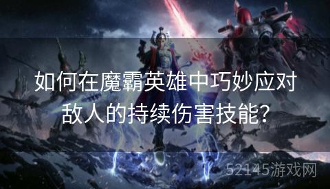 如何在魔霸英雄中巧妙应对敌人的持续伤害技能? 如何在魔霸英雄中巧妙应对敌人的持续伤害技能?