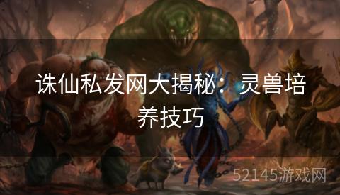 诛仙私发网大揭秘:灵兽培养技巧 诛仙私发网大揭秘:灵兽培养技巧