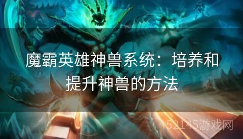 魔霸英雄神兽系统:培养和提升神兽的方法 魔霸英雄神兽系统:培养和提升神兽的方法