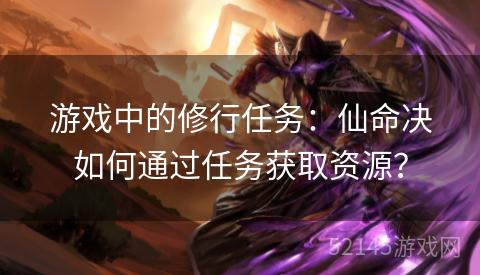 游戏中的修行任务:仙命决如何通过任务获取资源? 游戏中的修行任务:仙命决如何通过任务获取资源?