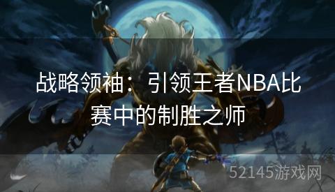 战略领袖:引领王者NBA比赛中的制胜之师 战略领袖:引领王者NBA比赛中的制胜之师