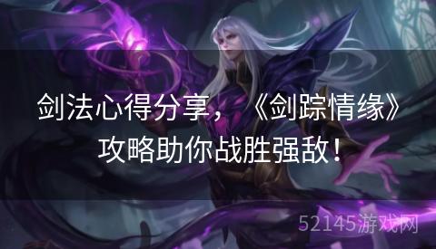 剑法心得分享，《剑踪情缘》攻略助你战胜强敌！