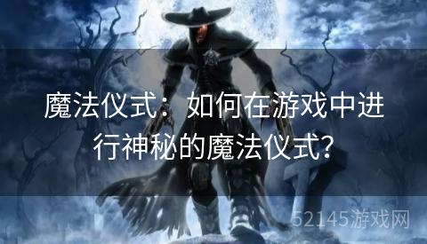 魔法仪式:如何在游戏中进行神秘的魔法仪式? 魔法仪式:如何在游戏中进行神秘的魔法仪式?