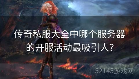 传奇私服大全中哪个服务器的开服活动最吸引人? 传奇私服大全中哪个服务器的开服活动最吸引人?