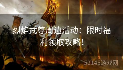 烈焰武尊周边活动:限时福利领取攻略! 烈焰武尊周边活动:限时福利领取攻略!