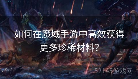 如何在魔域手游中高效获得更多珍稀材料? 如何在魔域手游中高效获得更多珍稀材料?