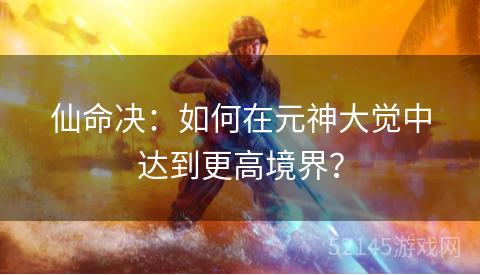 仙命决:如何在元神大觉中达到更高境界? 仙命决:如何在元神大觉中达到更高境界?