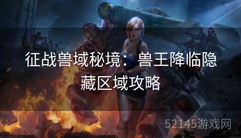 征战兽域秘境:兽王降临隐藏区域攻略 征战兽域秘境:兽王降临隐藏区域攻略