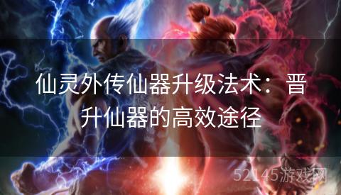 仙灵外传仙器升级法术:晋升仙器的高效途径 仙灵外传仙器升级法术:晋升仙器的高效途径