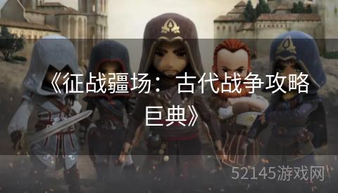 《征战疆场:古代战争攻略巨典》 《征战疆场:古代战争攻略巨典》