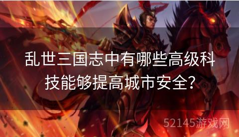 乱世三国志中有哪些高级科技能够提高城市安全? 乱世三国志中有哪些高级科技能够提高城市安全?