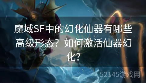 魔域SF中的幻化仙器有哪些高级形态?如何激活仙器幻化? 魔域SF中的幻化仙器有哪些高级形态?如何激活仙器幻化?